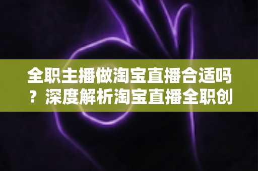 全职主播做淘宝直播合适吗?深度解析淘宝直播全职创业的真实前景与避坑指南 全职主播做淘宝直播合适吗?深度解析淘宝直播全职创业的真实前景与避坑指南
