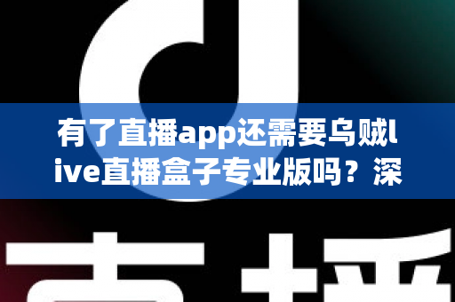 有了直播app还需要乌贼live直播盒子专业版吗?深度解析直播设备升级的必要性 有了直播app还需要乌贼live直播盒子专业版吗?深度解析直播设备升级的必要性