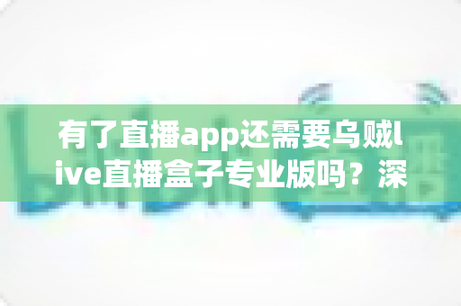 有了直播app还需要乌贼live直播盒子专业版吗?深度解析直播设备升级的必要性 有了直播app还需要乌贼live直播盒子专业版吗?深度解析直播设备升级的必要性