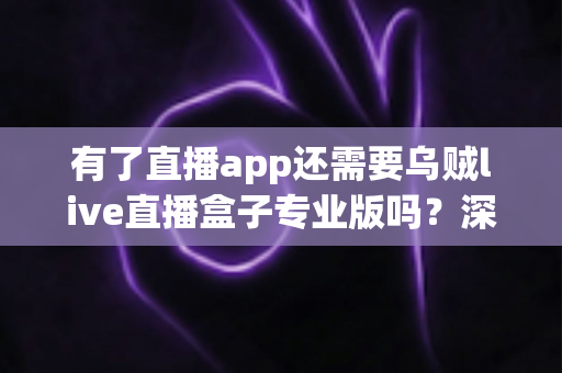 有了直播app还需要乌贼live直播盒子专业版吗？深度解析直播设备升级的必要性