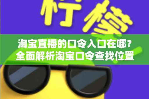 淘宝直播的口令入口在哪?全面解析淘宝口令查找位置与使用技巧,轻松抢购心仪好物 淘宝直播的口令入口在哪?全面解析淘宝口令查找位置与使用技巧,轻松抢购心仪好物