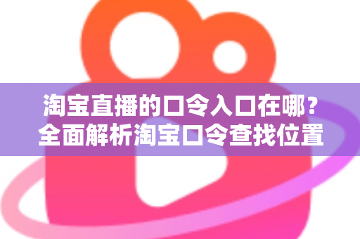 淘宝直播的口令入口在哪?全面解析淘宝口令查找位置与使用技巧,轻松抢购心仪好物 淘宝直播的口令入口在哪?全面解析淘宝口令查找位置与使用技巧,轻松抢购心仪好物