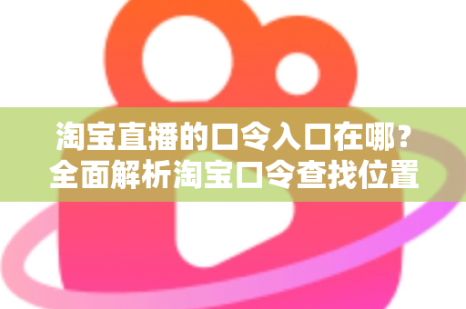 淘宝直播的口令入口在哪?全面解析淘宝口令查找位置与使用技巧,轻松抢购心仪好物 淘宝直播的口令入口在哪?全面解析淘宝口令查找位置与使用技巧,轻松抢购心仪好物