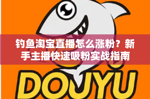 钓鱼淘宝直播怎么涨粉？新手主播快速吸粉实战指南