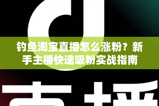 钓鱼淘宝直播怎么涨粉？新手主播快速吸粉实战指南