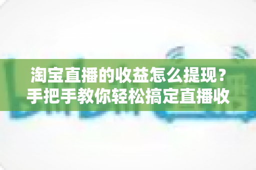淘宝直播的收益怎么提现?手把手教你轻松搞定直播收入提现全流程 淘宝直播的收益怎么提现?手把手教你轻松搞定直播收入提现全流程