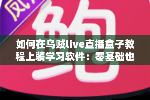 如何在乌贼live直播盒子教程上装学习软件:零基础也能学会的完整安装指南与实用技巧 如何在乌贼live直播盒子教程上装学习软件:零基础也能学会的完整安装指南与实用技巧