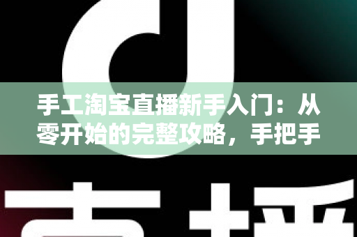 手工淘宝直播新手入门:从零开始的完整攻略,手把手教你开出第一场爆款直播 手工淘宝直播新手入门:从零开始的完整攻略,手把手教你开出第一场爆款直播