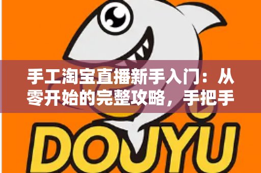 手工淘宝直播新手入门：从零开始的完整攻略，手把手教你开出第一场爆款直播