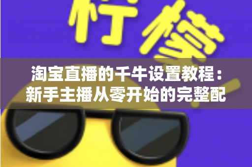 淘宝直播的千牛设置教程：新手主播从零开始的完整配置指南，轻松掌握开播全流程