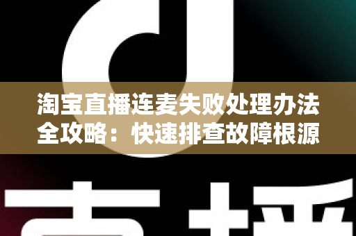 淘宝直播连麦失败处理办法全攻略：快速排查故障根源，轻松恢复直播间连线互动