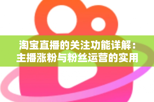淘宝直播的关注功能详解：主播涨粉与粉丝运营的实用指南