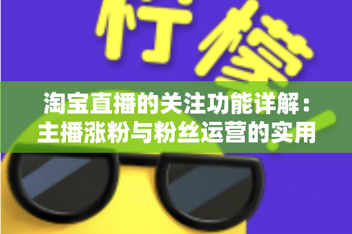 淘宝直播的关注功能详解：主播涨粉与粉丝运营的实用指南