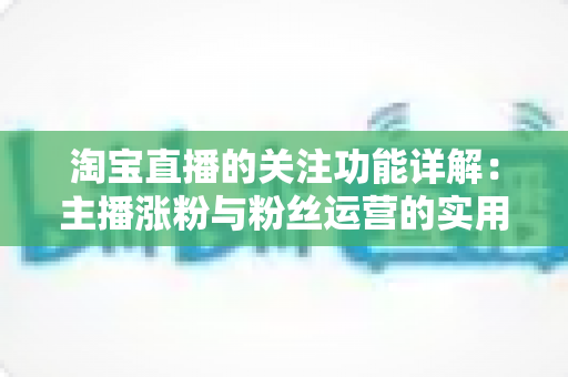 淘宝直播的关注功能详解：主播涨粉与粉丝运营的实用指南