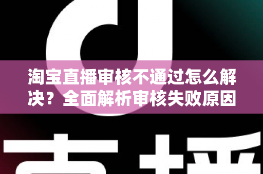 淘宝直播审核不通过怎么解决?全面解析审核失败原因与高效应对方法 淘宝直播审核不通过怎么解决?全面解析审核失败原因与高效应对方法