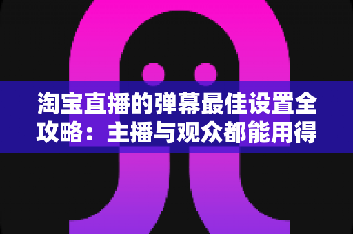 淘宝直播的弹幕最佳设置全攻略:主播与观众都能用得上的互动优化指南 淘宝直播的弹幕最佳设置全攻略:主播与观众都能用得上的互动优化指南