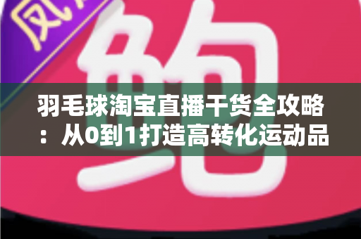 羽毛球淘宝直播干货全攻略：从0到1打造高转化运动品类的实战指南