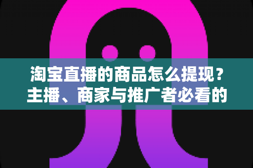 淘宝直播的商品怎么提现?主播、商家与推广者必看的直播收益提现全流程指南 淘宝直播的商品怎么提现?主播、商家与推广者必看的直播收益提现全流程指南