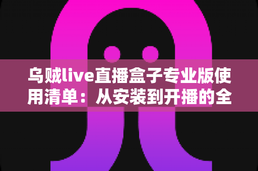 乌贼live直播盒子专业版使用清单:从安装到开播的全流程实战指南 乌贼live直播盒子专业版使用清单:从安装到开播的全流程实战指南