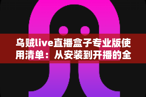 乌贼live直播盒子专业版使用清单:从安装到开播的全流程实战指南 乌贼live直播盒子专业版使用清单:从安装到开播的全流程实战指南