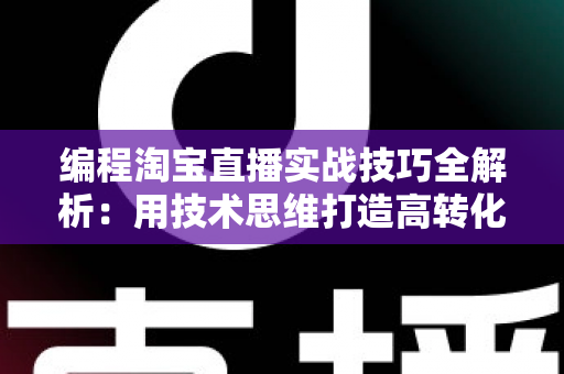 编程淘宝直播实战技巧全解析：用技术思维打造高转化直播间的完整指南