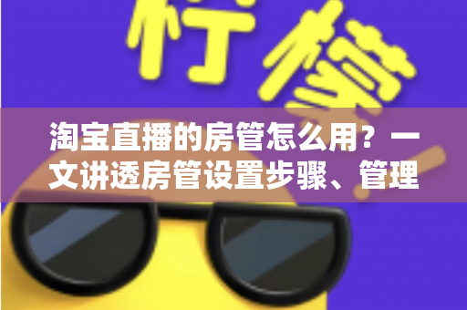淘宝直播的房管怎么用?一文讲透房管设置步骤、管理职责与直播间运营实战技巧 淘宝直播的房管怎么用?一文讲透房管设置步骤、管理职责与直播间运营实战技巧