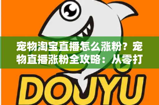 宠物淘宝直播怎么涨粉？宠物直播涨粉全攻略：从零打造高人气直播间的核心方法与实战技巧