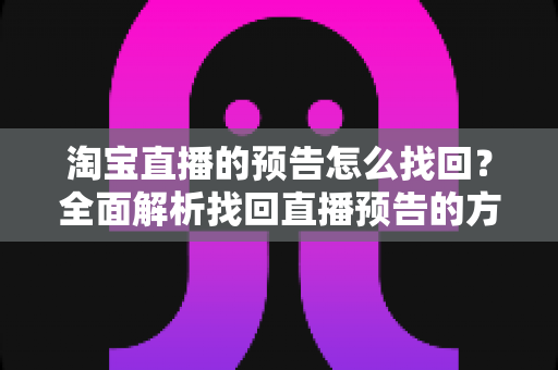 淘宝直播的预告怎么找回？全面解析找回直播预告的方法与防错过技巧