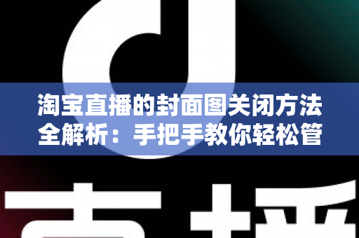 淘宝直播的封面图关闭方法全解析:手把手教你轻松管理直播间封面,告别设置烦恼 淘宝直播的封面图关闭方法全解析:手把手教你轻松管理直播间封面,告别设置烦恼
