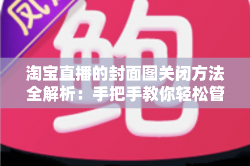 淘宝直播的封面图关闭方法全解析：手把手教你轻松管理直播间封面，告别设置烦恼
