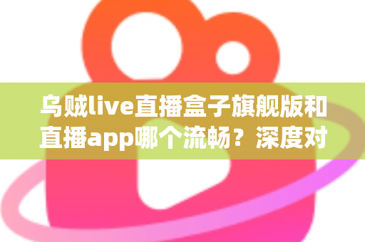 乌贼live直播盒子旗舰版和直播app哪个流畅?深度对比解析助你找到最流畅的观影方案 乌贼live直播盒子旗舰版和直播app哪个流畅?深度对比解析助你找到最流畅的观影方案