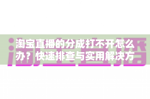 淘宝直播的分成打不开怎么办？快速排查与实用解决方案全指南