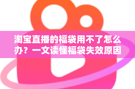 淘宝直播的福袋用不了怎么办？一文读懂福袋失效原因与快速解决指南