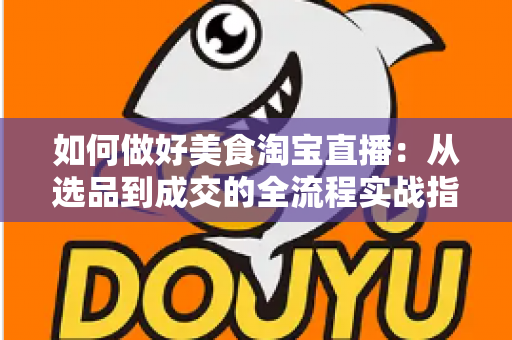 如何做好美食淘宝直播:从选品到成交的全流程实战指南 如何做好美食淘宝直播:从选品到成交的全流程实战指南