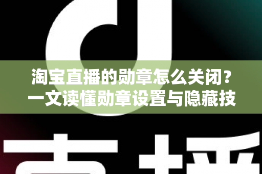 淘宝直播的勋章怎么关闭？一文读懂勋章设置与隐藏技巧