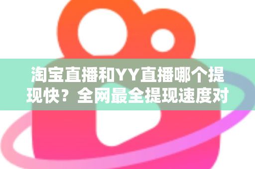 淘宝直播和YY直播哪个提现快?全网最全提现速度对比与到账攻略 淘宝直播和YY直播哪个提现快?全网最全提现速度对比与到账攻略