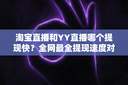 淘宝直播和YY直播哪个提现快?全网最全提现速度对比与到账攻略 淘宝直播和YY直播哪个提现快?全网最全提现速度对比与到账攻略