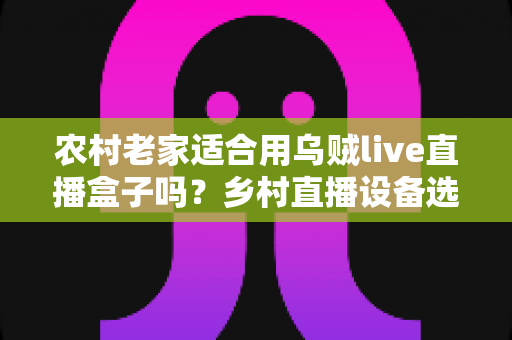 农村老家适合用乌贼live直播盒子吗?乡村直播设备选购与使用全攻略 农村老家适合用乌贼live直播盒子吗?乡村直播设备选购与使用全攻略