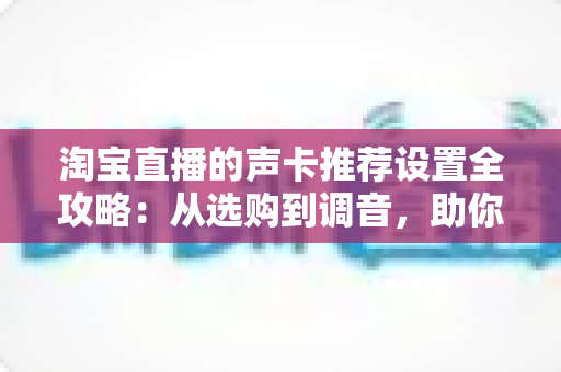 淘宝直播的声卡推荐设置全攻略：从选购到调音，助你打造专业级直播音效