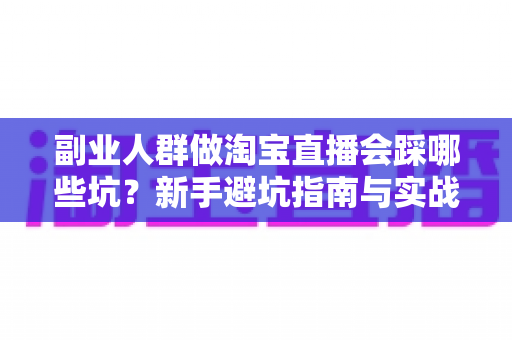 副业人群做淘宝直播会踩哪些坑?新手避坑指南与实战经验全解析 副业人群做淘宝直播会踩哪些坑?新手避坑指南与实战经验全解析