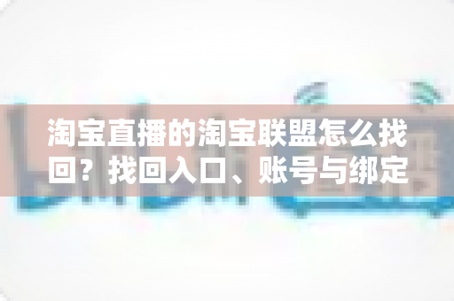 淘宝直播的淘宝联盟怎么找回?找回入口、账号与绑定的全流程详解 淘宝直播的淘宝联盟怎么找回?找回入口、账号与绑定的全流程详解