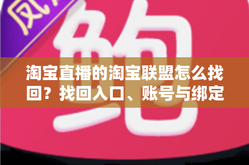 淘宝直播的淘宝联盟怎么找回?找回入口、账号与绑定的全流程详解 淘宝直播的淘宝联盟怎么找回?找回入口、账号与绑定的全流程详解