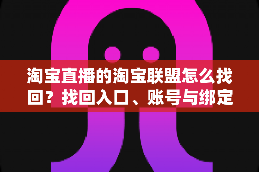 淘宝直播的淘宝联盟怎么找回?找回入口、账号与绑定的全流程详解 淘宝直播的淘宝联盟怎么找回?找回入口、账号与绑定的全流程详解