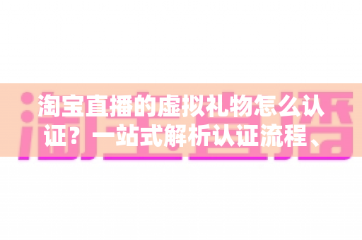 淘宝直播的虚拟礼物怎么认证？一站式解析认证流程、规则与收益变现全攻略