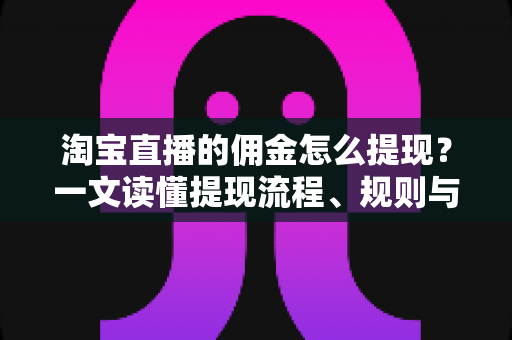 淘宝直播的佣金怎么提现?一文读懂提现流程、规则与实操技巧 淘宝直播的佣金怎么提现?一文读懂提现流程、规则与实操技巧