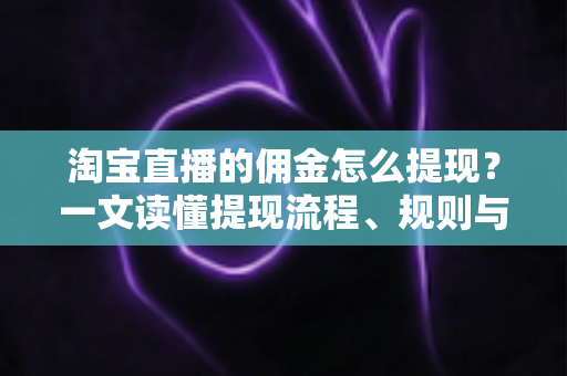 淘宝直播的佣金怎么提现?一文读懂提现流程、规则与实操技巧 淘宝直播的佣金怎么提现?一文读懂提现流程、规则与实操技巧