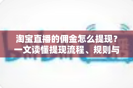 淘宝直播的佣金怎么提现？一文读懂提现流程、规则与实操技巧