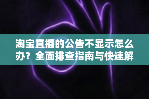 淘宝直播的公告不显示怎么办？全面排查指南与快速解决方案