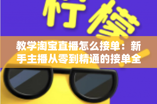 教学淘宝直播怎么接单:新手主播从零到精通的接单全流程实战指南 教学淘宝直播怎么接单:新手主播从零到精通的接单全流程实战指南