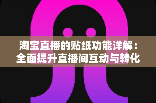 淘宝直播的贴纸功能详解:全面提升直播间互动与转化率的实用指南 淘宝直播的贴纸功能详解:全面提升直播间互动与转化率的实用指南
